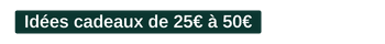 Idées cadeaux  de 25€ à 50€